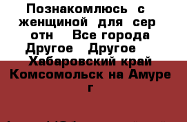 Познакомлюсь  с   женщиной  для  сер  отн. - Все города Другое » Другое   . Хабаровский край,Комсомольск-на-Амуре г.